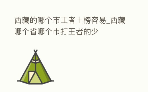西藏的哪個市王者上榜容易_西藏哪個省哪個市打王者的少