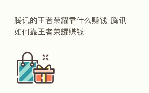 騰訊的王者榮耀靠什么賺錢_騰訊如何靠王者榮耀賺錢
