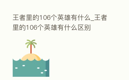王者里的106個英雄有什么_王者里的106個英雄有什么區(qū)別