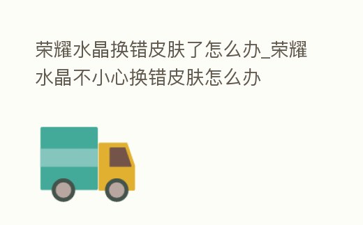榮耀水晶換錯皮膚了怎么辦_榮耀水晶不小心換錯皮膚怎么辦