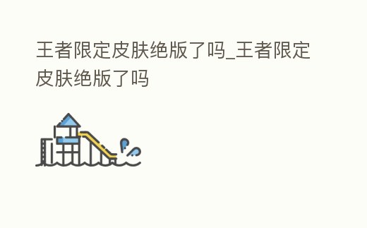 王者限定皮膚絕版了嗎_王者限定皮膚絕版了嗎