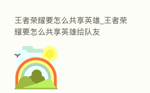 王者榮耀要怎么共享英雄_王者榮耀要怎么共享英雄給隊友