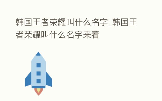 韓國(guó)王者榮耀叫什么名字_韓國(guó)王者榮耀叫什么名字來(lái)著