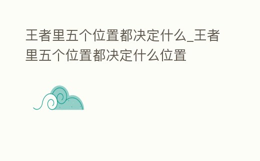 王者里五個位置都決定什么_王者里五個位置都決定什么位置