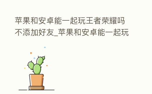 蘋果和安卓能一起玩王者榮耀嗎不添加好友_蘋果和安卓能一起玩王者榮耀嗎不添加好友可以嗎