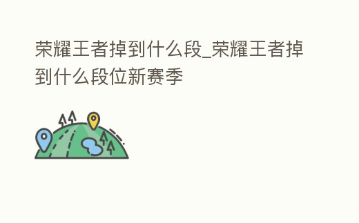 榮耀王者掉到什么段_榮耀王者掉到什么段位新賽季