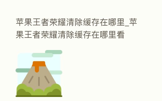 蘋(píng)果王者榮耀清除緩存在哪里_蘋(píng)果王者榮耀清除緩存在哪里看
