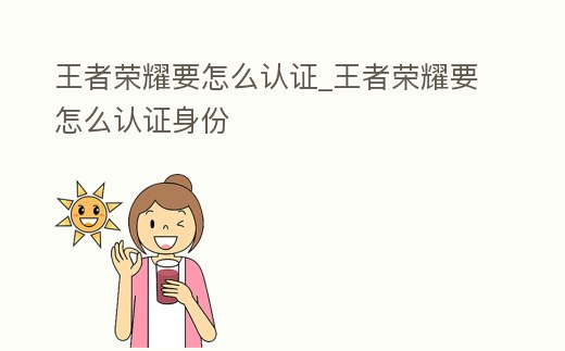 王者榮耀要怎么認證_王者榮耀要怎么認證身份