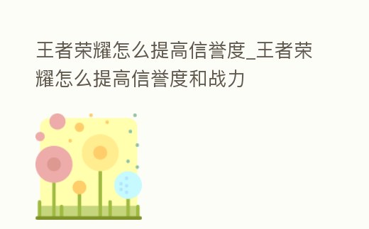 王者榮耀怎么提高信譽度_王者榮耀怎么提高信譽度和戰力
