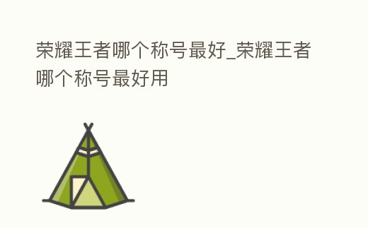 榮耀王者哪個稱號最好_榮耀王者哪個稱號最好用