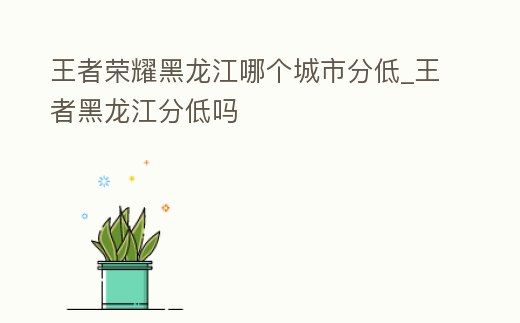 王者榮耀黑龍江哪個城市分低_王者黑龍江分低嗎