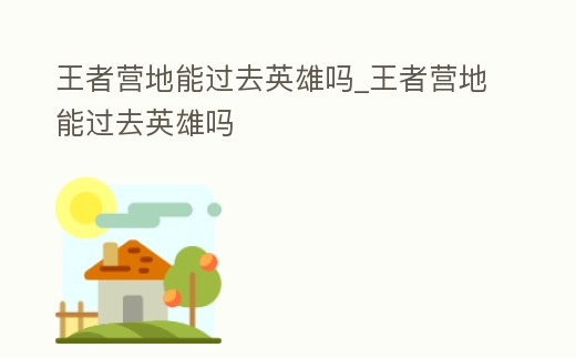 王者營地能過去英雄嗎_王者營地能過去英雄嗎