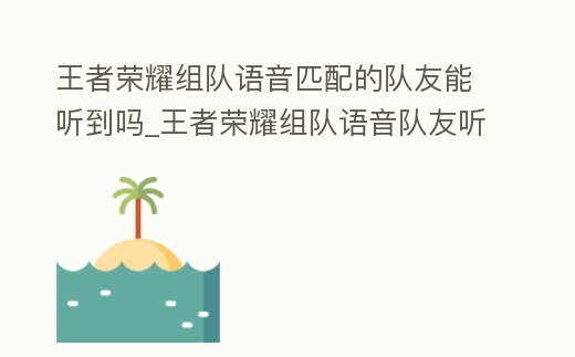 王者榮耀組隊(duì)語音匹配的隊(duì)友能聽到嗎_王者榮耀組隊(duì)語音隊(duì)友聽得見嗎