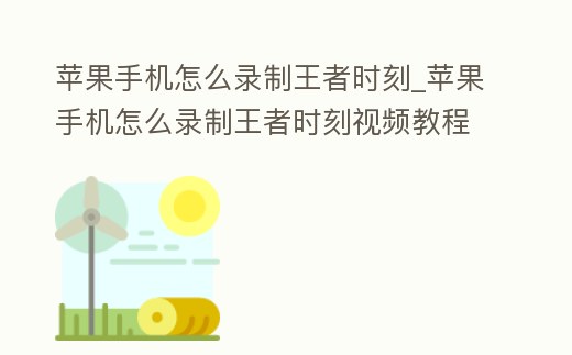 蘋果手機(jī)怎么錄制王者時(shí)刻_蘋果手機(jī)怎么錄制王者時(shí)刻視頻教程