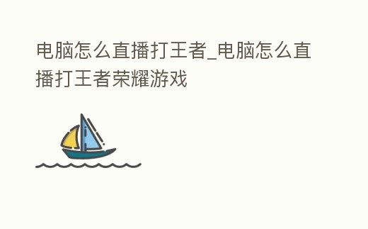 電腦怎么直播打王者_電腦怎么直播打王者榮耀游戲