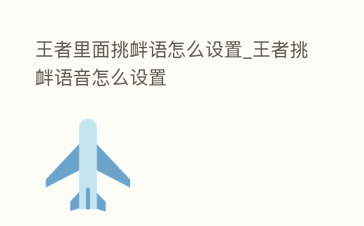王者里面挑釁語怎么設置_王者挑釁語音怎么設置