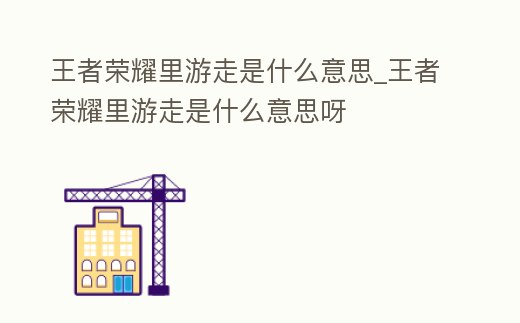 王者榮耀里游走是什么意思_王者榮耀里游走是什么意思呀