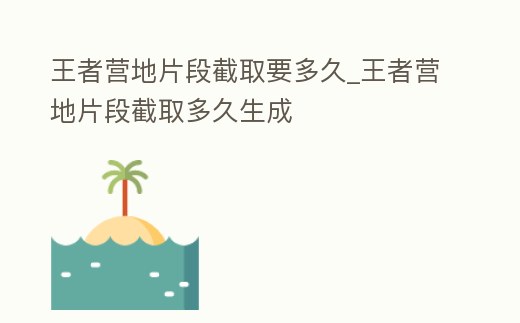 王者營地片段截取要多久_王者營地片段截取多久生成