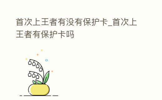 首次上王者有沒有保護(hù)卡_首次上王者有保護(hù)卡嗎