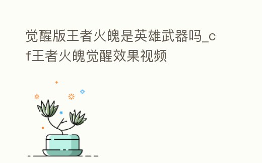 覺醒版王者火魄是英雄武器嗎_cf王者火魄覺醒效果視頻