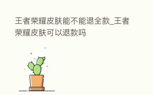 王者榮耀皮膚能不能退全款_王者榮耀皮膚可以退款嗎