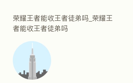 榮耀王者能收王者徒弟嗎_榮耀王者能收王者徒弟嗎