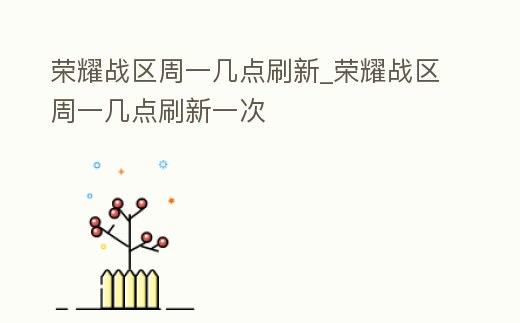 榮耀戰區周一幾點刷新_榮耀戰區周一幾點刷新一次