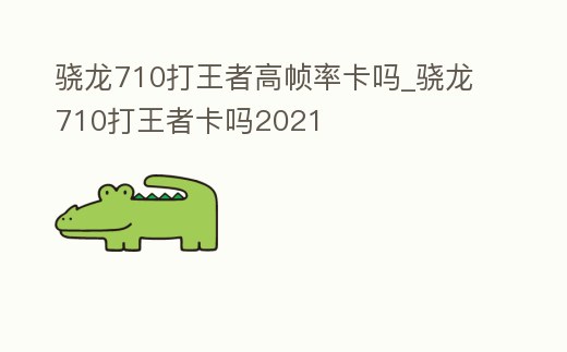 驍龍710打王者高幀率卡嗎_驍龍710打王者卡嗎2021
