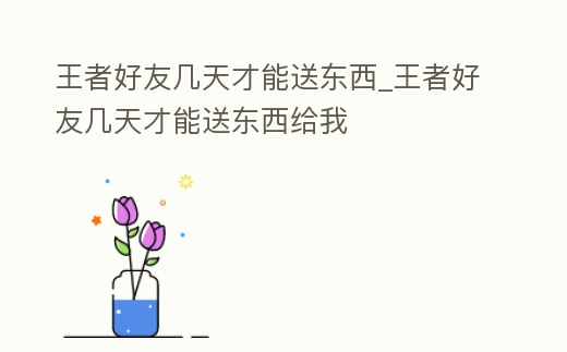 王者好友幾天才能送東西_王者好友幾天才能送東西給我