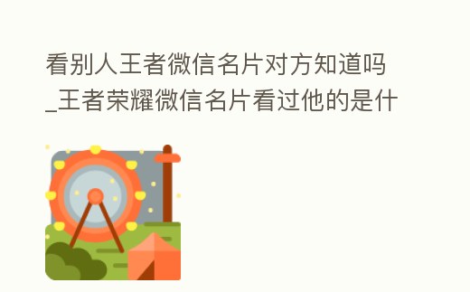 看別人王者微信名片對方知道嗎_王者榮耀微信名片看過他的是什么意思