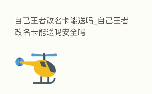 自己王者改名卡能送嗎_自己王者改名卡能送嗎安全嗎