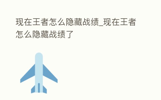 現(xiàn)在王者怎么隱藏戰(zhàn)績_現(xiàn)在王者怎么隱藏戰(zhàn)績了