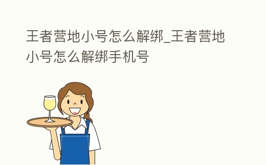 王者營地小號怎么解綁_王者營地小號怎么解綁手機號