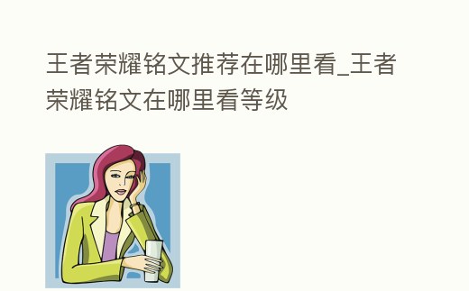 王者榮耀銘文推薦在哪里看_王者榮耀銘文在哪里看等級