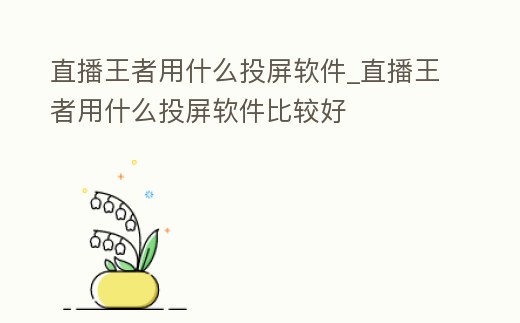 直播王者用什么投屏軟件_直播王者用什么投屏軟件比較好