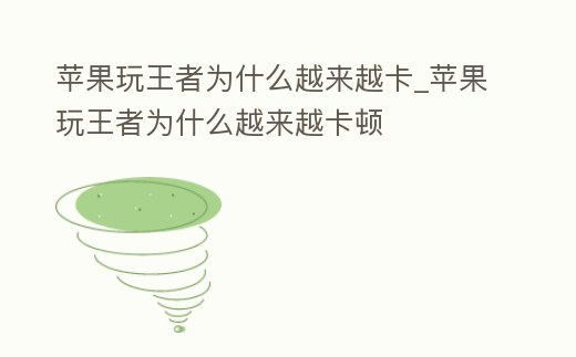 蘋果玩王者為什么越來越卡_蘋果玩王者為什么越來越卡頓