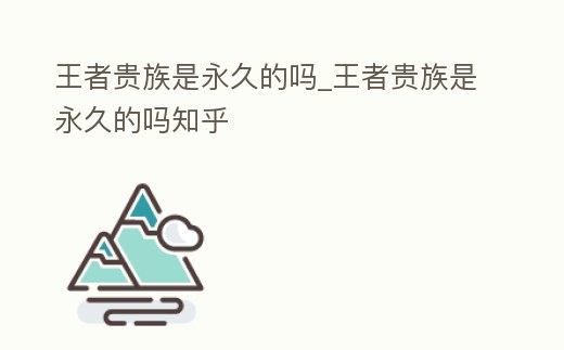 王者貴族是永久的嗎_王者貴族是永久的嗎知乎