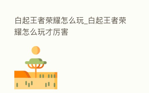 白起王者榮耀怎么玩_白起王者榮耀怎么玩才厲害