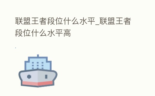 聯盟王者段位什么水平_聯盟王者段位什么水平高