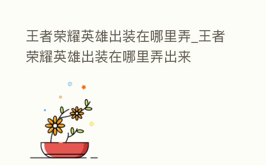 王者榮耀英雄出裝在哪里弄_王者榮耀英雄出裝在哪里弄出來