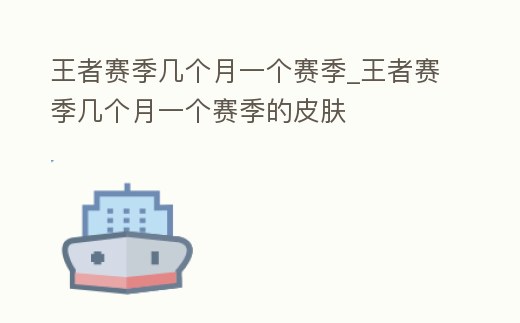 王者賽季幾個(gè)月一個(gè)賽季_王者賽季幾個(gè)月一個(gè)賽季的皮膚