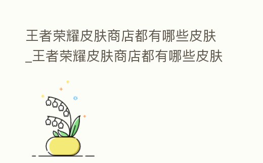 王者榮耀皮膚商店都有哪些皮膚_王者榮耀皮膚商店都有哪些皮膚關(guān)羽