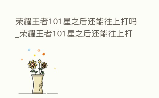 榮耀王者101星之后還能往上打嗎_榮耀王者101星之后還能往上打嗎知乎