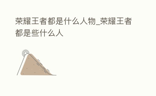 榮耀王者都是什么人物_榮耀王者都是些什么人