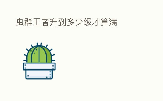 蟲群王者升到多少級才算滿