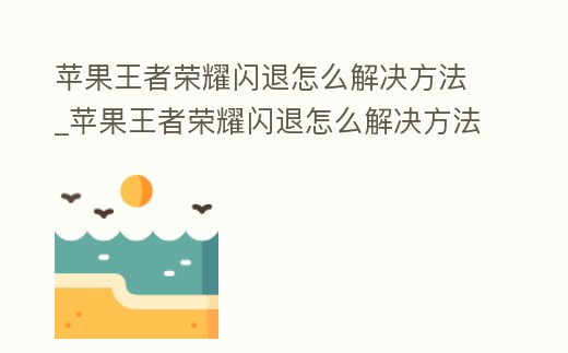 蘋果王者榮耀閃退怎么解決方法_蘋果王者榮耀閃退怎么解決方法圖片