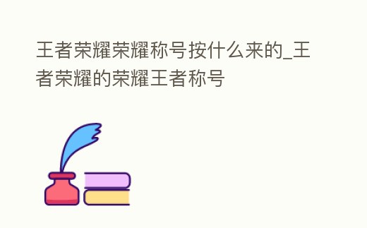 王者榮耀榮耀稱號按什么來的_王者榮耀的榮耀王者稱號