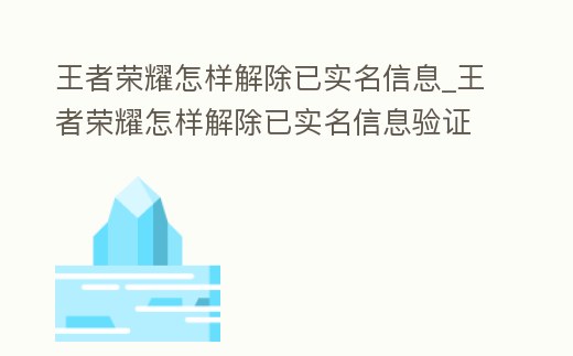 王者榮耀怎樣解除已實(shí)名信息_王者榮耀怎樣解除已實(shí)名信息驗(yàn)證