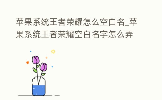 蘋(píng)果系統(tǒng)王者榮耀怎么空白名_蘋(píng)果系統(tǒng)王者榮耀空白名字怎么弄