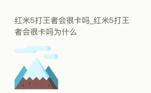 紅米5打王者會很卡嗎_紅米5打王者會很卡嗎為什么
